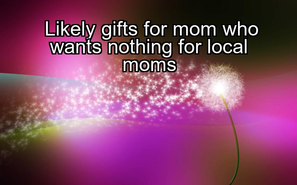 likely-gifts-for-mom-who-wants-nothing-for-local-moms-1737341497-1