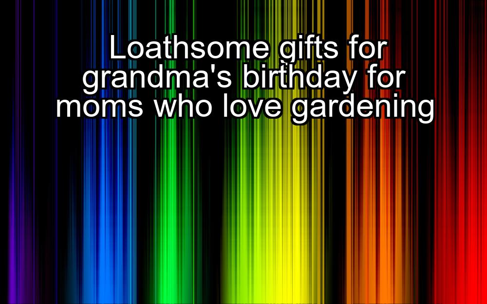 loathsome-gifts-for-grandmas-birthday-for-moms-who-love-gardening-1737454519-1