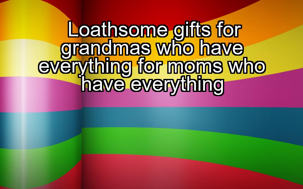 loathsome-gifts-for-grandmas-who-have-everything-for-moms-who-have-everything-1737468940-1