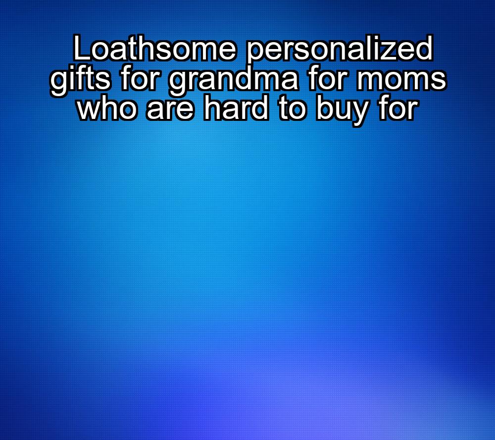 loathsome-personalized-gifts-for-grandma-for-moms-who-are-hard-to-buy-for-1737351335-1