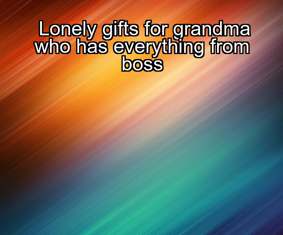 lonely-gifts-for-grandma-who-has-everything-from-boss-1737368118-1