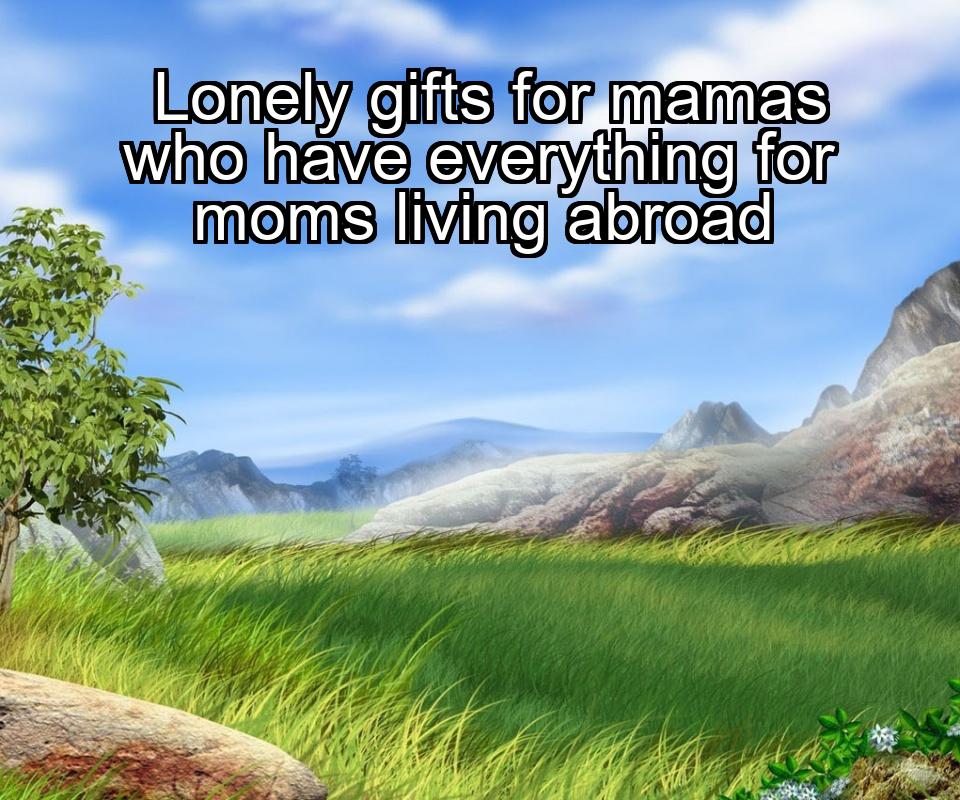 lonely-gifts-for-mamas-who-have-everything-for-moms-living-abroad-1737343512-1