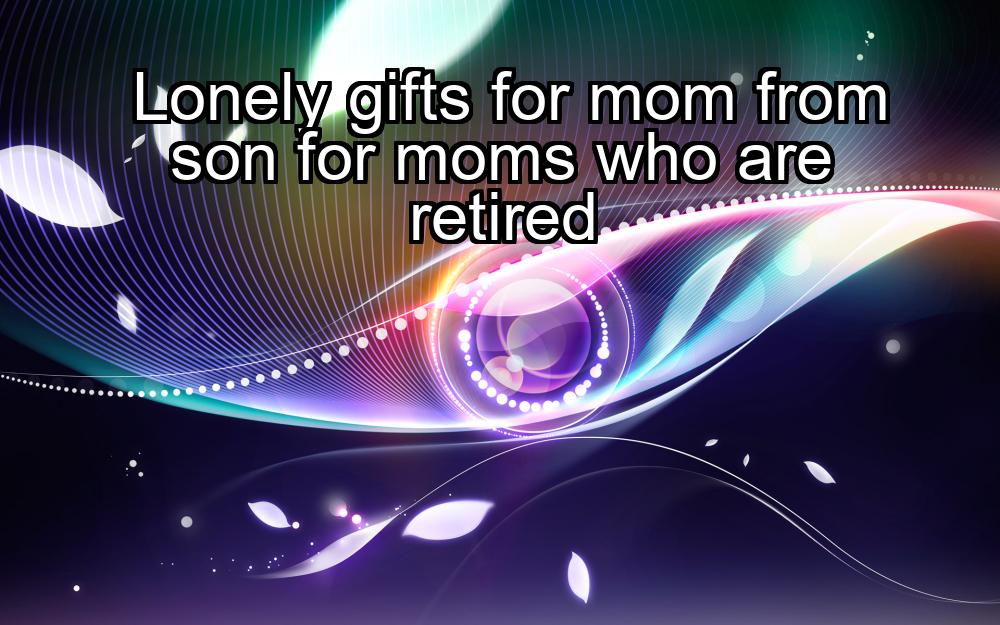 lonely-gifts-for-mom-from-son-for-moms-who-are-retired-1737422721-1