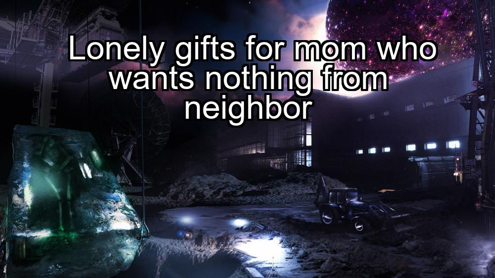 lonely-gifts-for-mom-who-wants-nothing-from-neighbor-1737393369-1