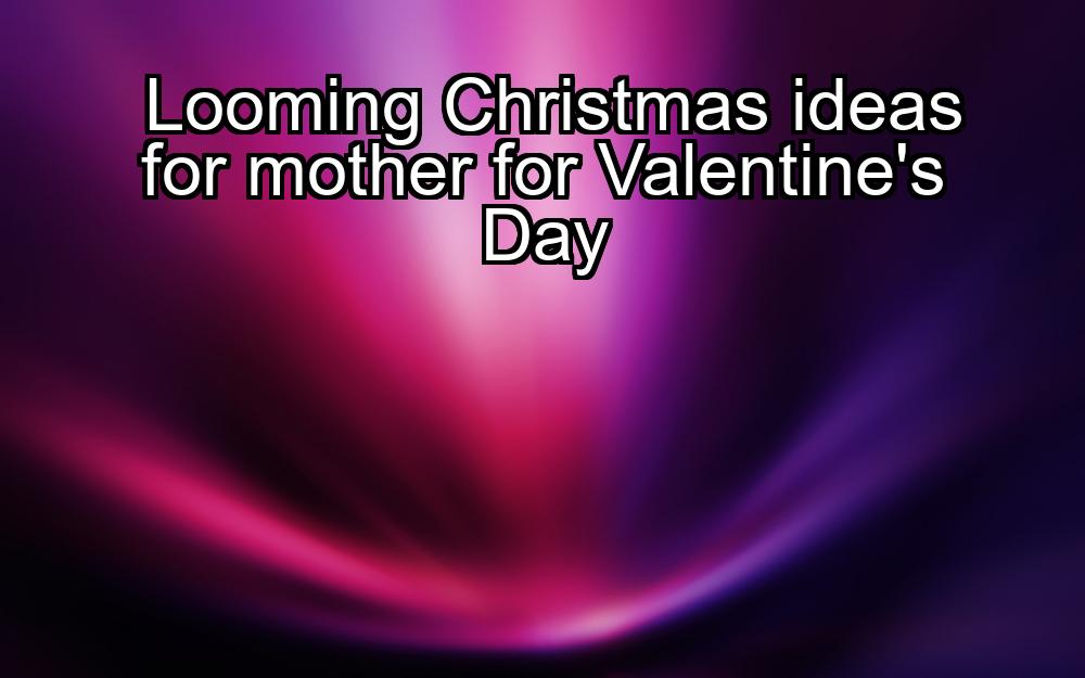 looming-christmas-ideas-for-mother-for-valentines-day-1737467488-1