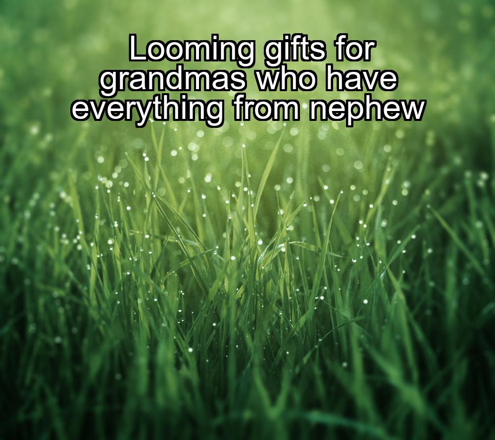 looming-gifts-for-grandmas-who-have-everything-from-nephew-1737376826-1