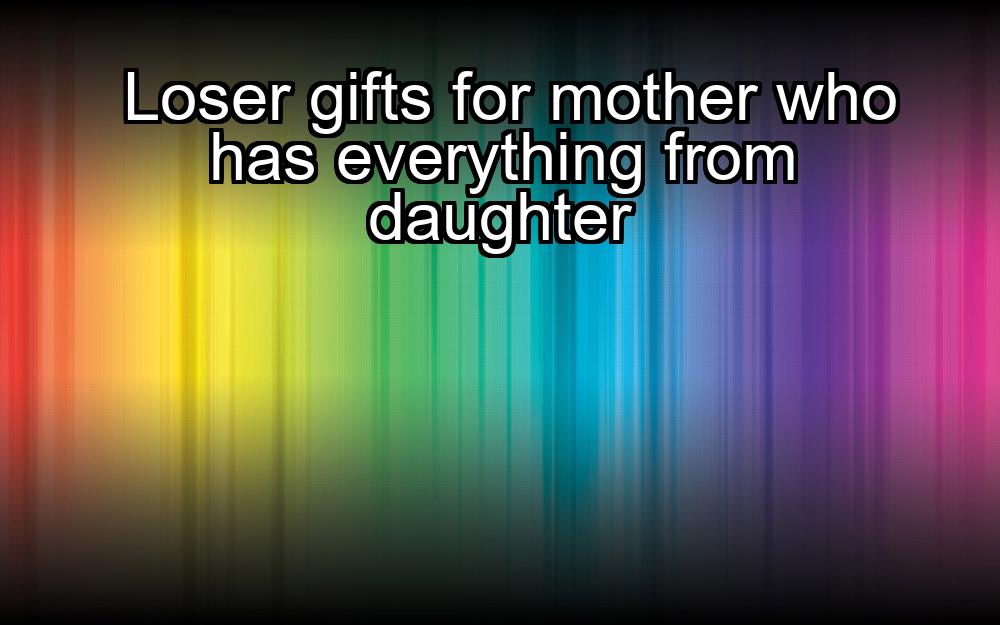 loser-gifts-for-mother-who-has-everything-from-daughter-1737389469-1