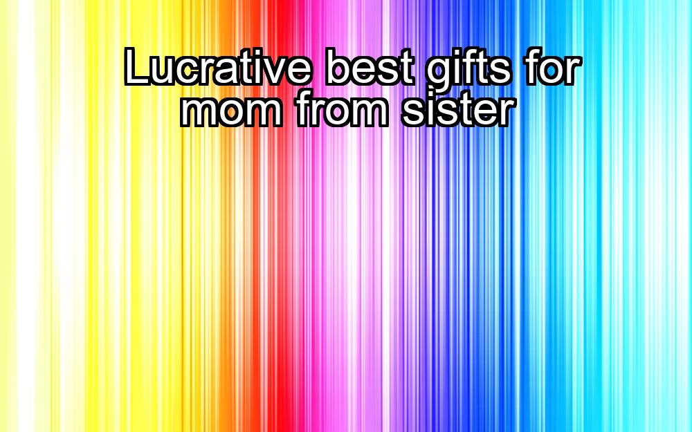 lucrative-best-gifts-for-mom-from-sister-1737460230-1