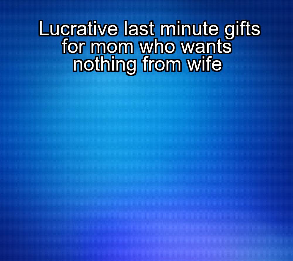 lucrative-last-minute-gifts-for-mom-who-wants-nothing-from-wife-1737359743-1