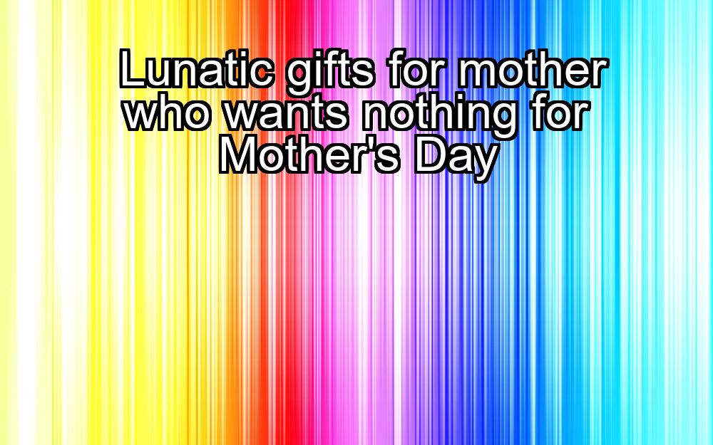 lunatic-gifts-for-mother-who-wants-nothing-for-mothers-day-1737478082-1