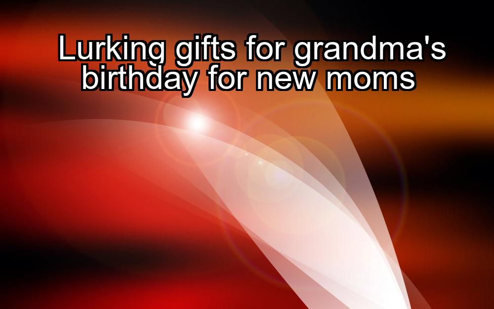 lurking-gifts-for-grandmas-birthday-for-new-moms-1737459618-1