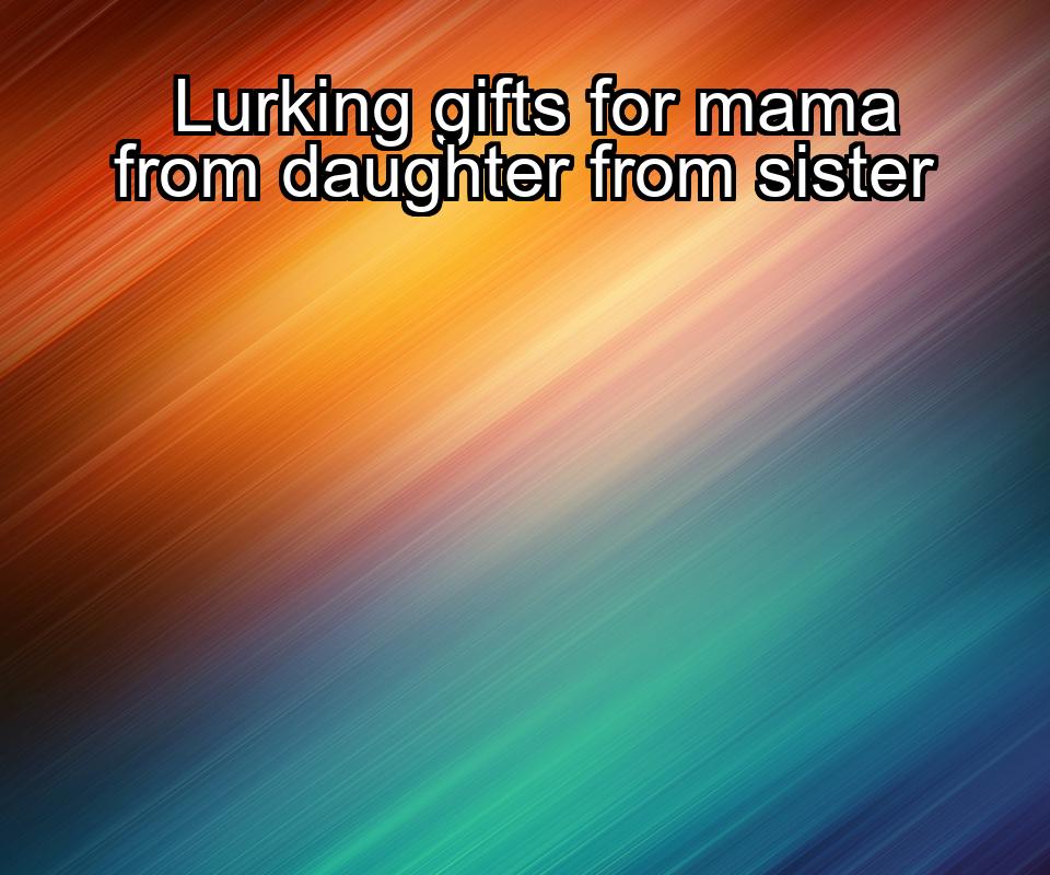 lurking-gifts-for-mama-from-daughter-from-sister-1737453121-1