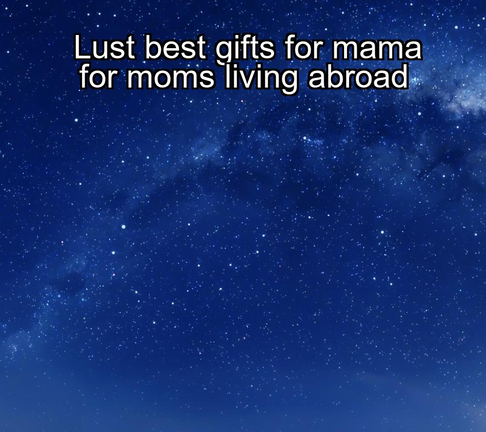 lust-best-gifts-for-mama-for-moms-living-abroad-1737373842-1