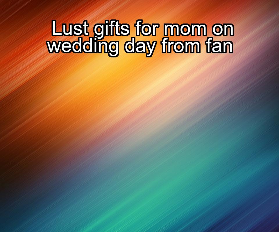 lust-gifts-for-mom-on-wedding-day-from-fan-1737345927-1