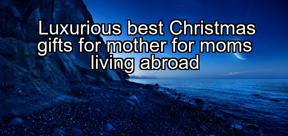 luxurious-best-christmas-gifts-for-mother-for-moms-living-abroad-1737453932-1