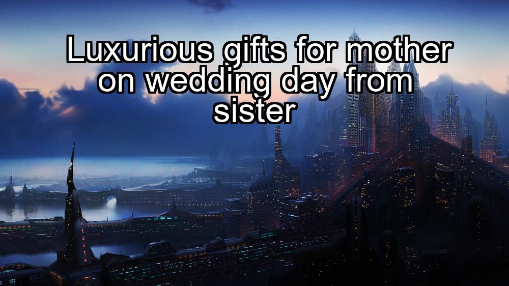 luxurious-gifts-for-mother-on-wedding-day-from-sister-1737334830-1