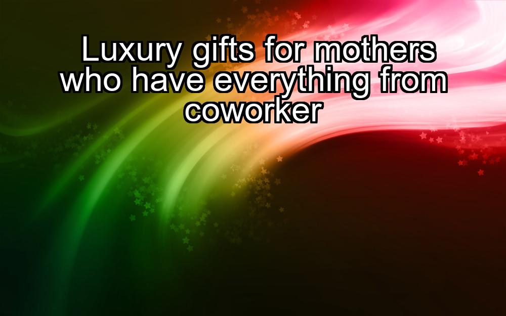 luxury-gifts-for-mothers-who-have-everything-from-coworker-1737442562-1