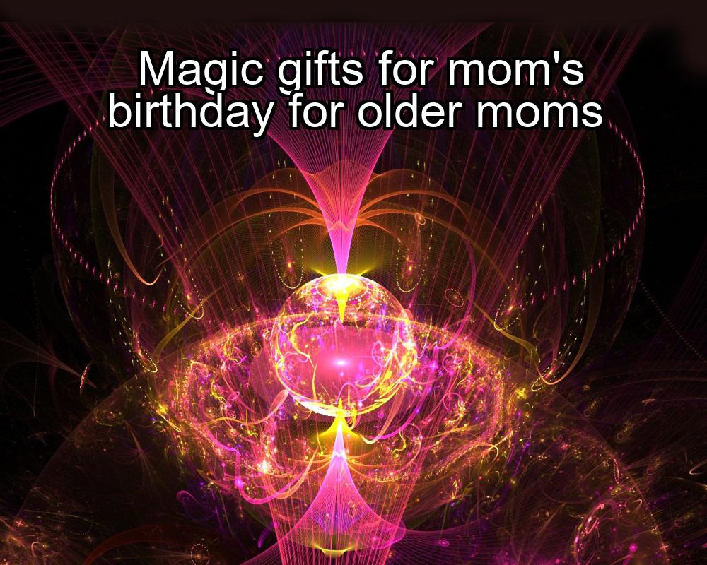 magic-gifts-for-moms-birthday-for-older-moms-1737457904-1