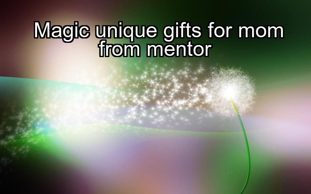 magic-unique-gifts-for-mom-from-mentor-1737448887-1