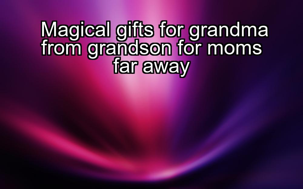 magical-gifts-for-grandma-from-grandson-for-moms-far-away-1737406585-1