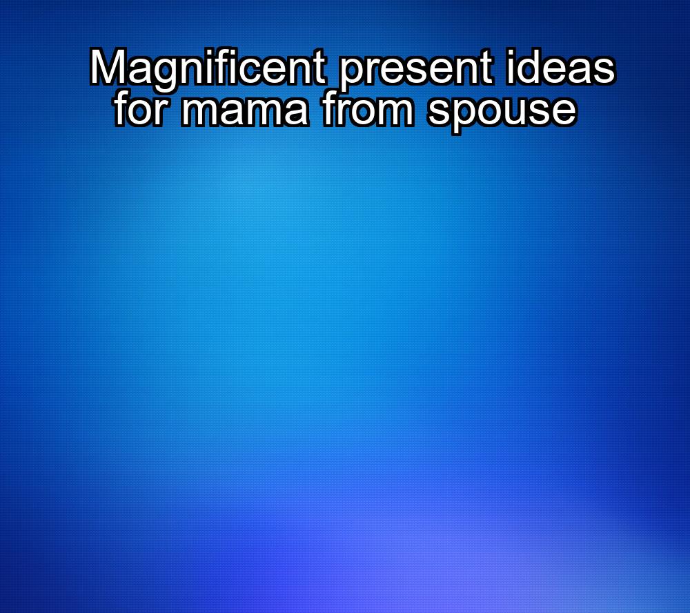 magnificent-present-ideas-for-mama-from-spouse-1737384323-1