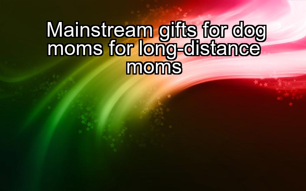 mainstream-gifts-for-dog-moms-for-long-distance-moms-1737338197-1