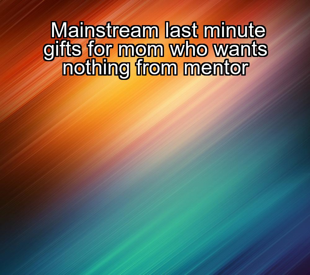 mainstream-last-minute-gifts-for-mom-who-wants-nothing-from-mentor-1737386129-1