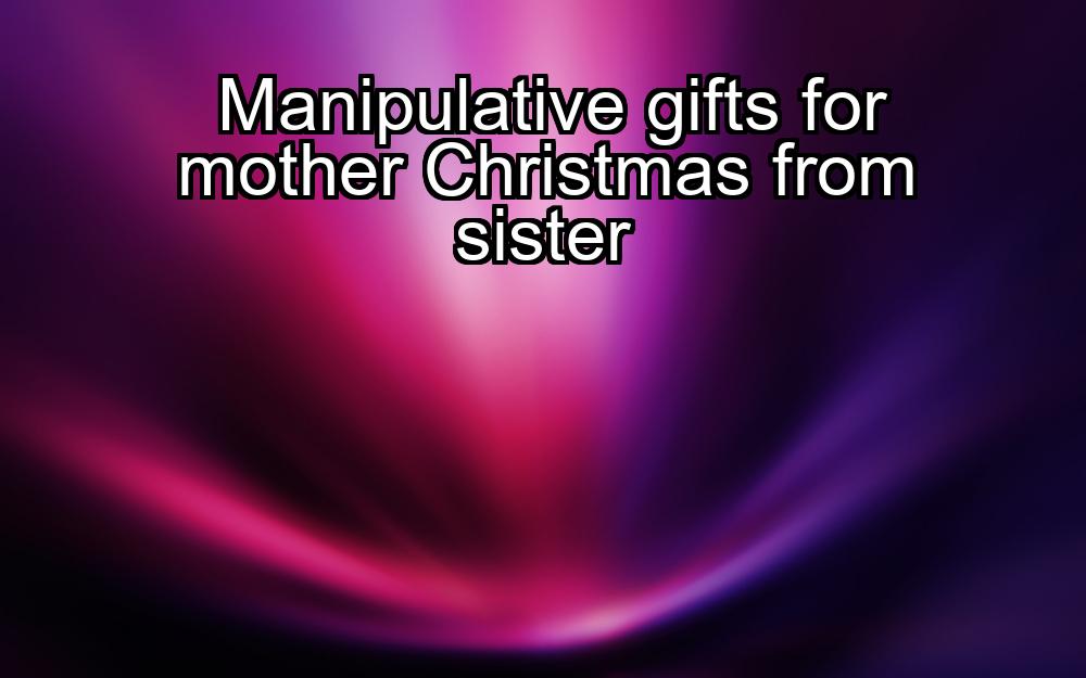 manipulative-gifts-for-mother-christmas-from-sister-1737369634-1