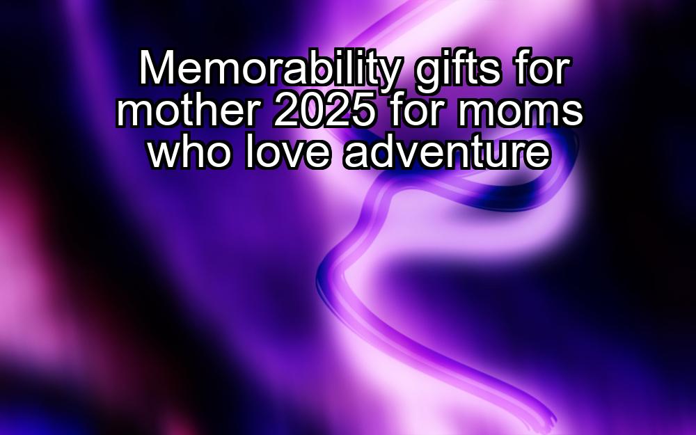 memorability-gifts-for-mother-2025-for-moms-who-love-adventure-1737447712-1