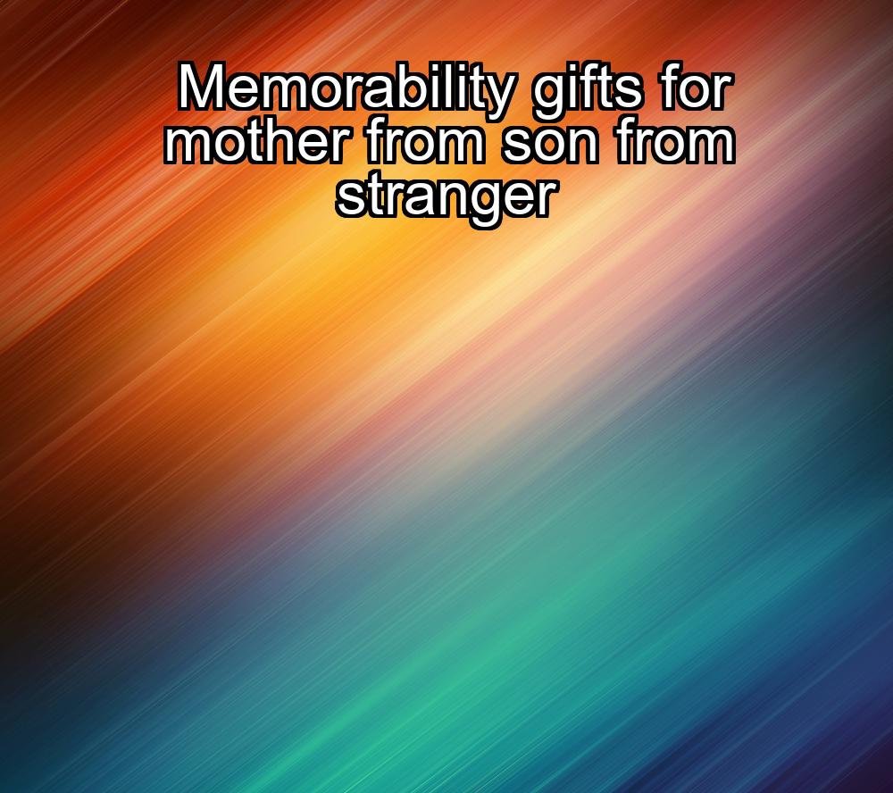 memorability-gifts-for-mother-from-son-from-stranger-1737420467-1