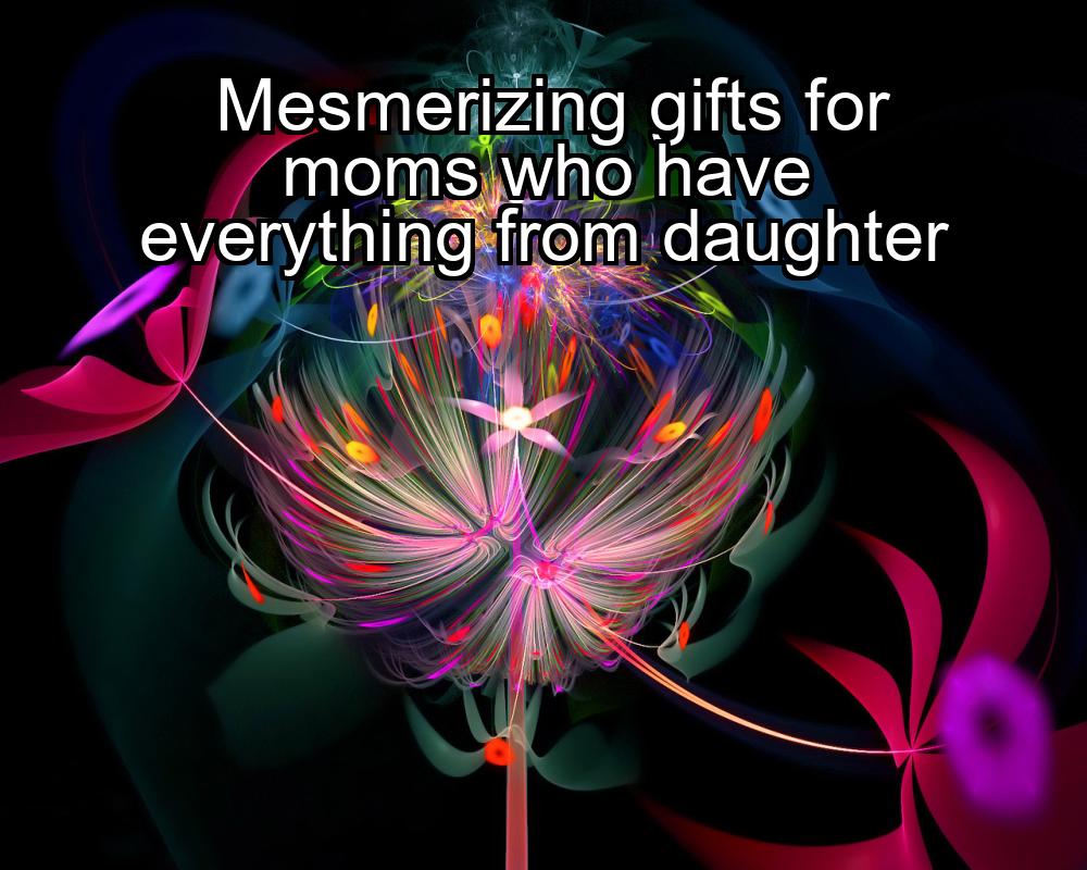 mesmerizing-gifts-for-moms-who-have-everything-from-daughter-1737393103-1