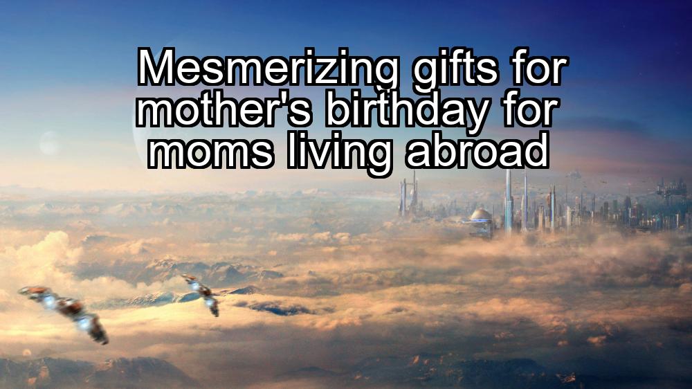 mesmerizing-gifts-for-mothers-birthday-for-moms-living-abroad-1737421596-1