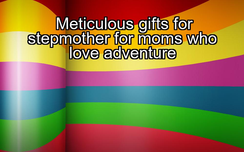 meticulous-gifts-for-stepmother-for-moms-who-love-adventure-1737369026-1