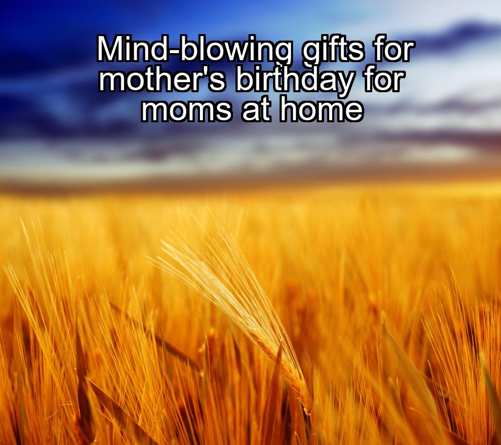 mind-blowing-gifts-for-mothers-birthday-for-moms-at-home-1737475720-1