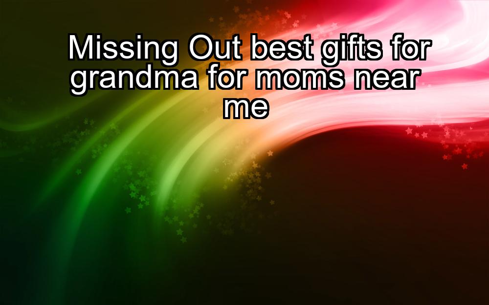 missing-out-best-gifts-for-grandma-for-moms-near-me-1737383733-1