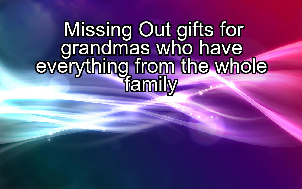 missing-out-gifts-for-grandmas-who-have-everything-from-the-whole-family-1737324614-1