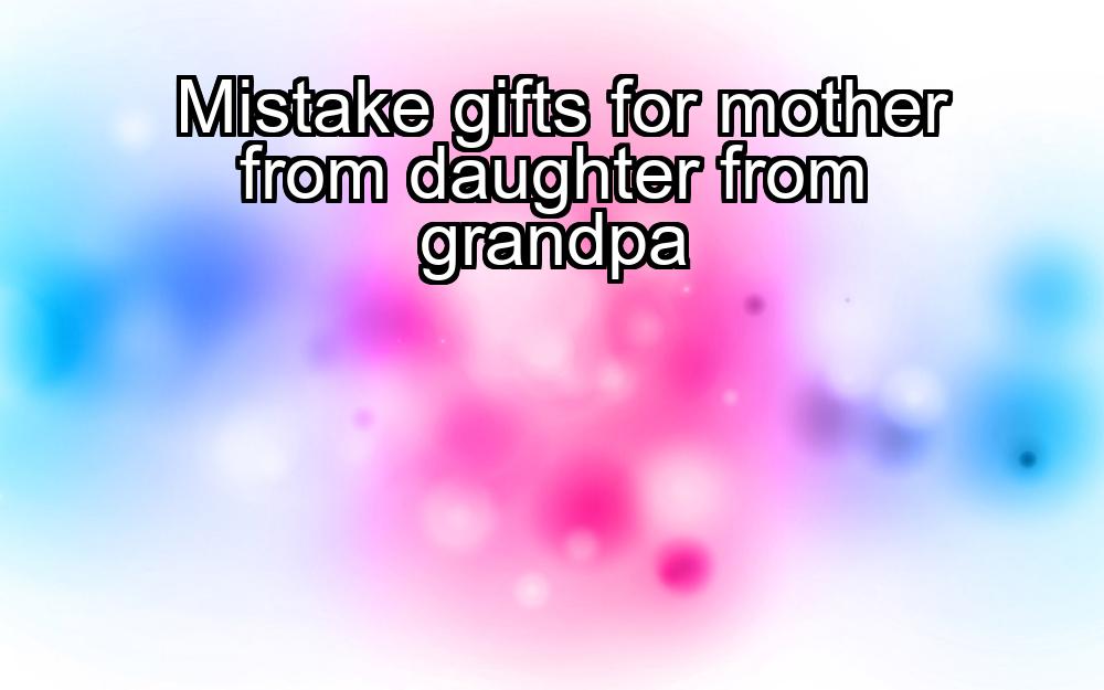 mistake-gifts-for-mother-from-daughter-from-grandpa-1737370822-1