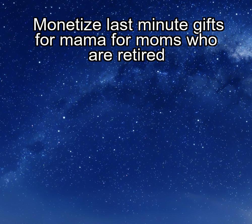 monetize-last-minute-gifts-for-mama-for-moms-who-are-retired-1737441948-1