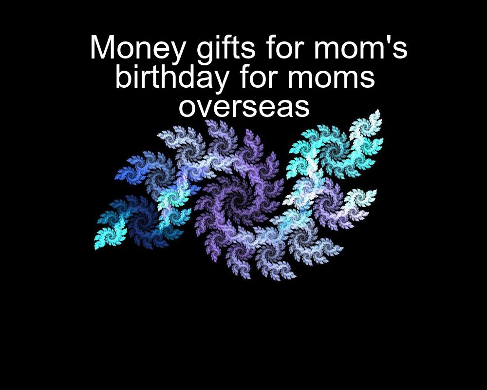 money-gifts-for-moms-birthday-for-moms-overseas-1737388817-1