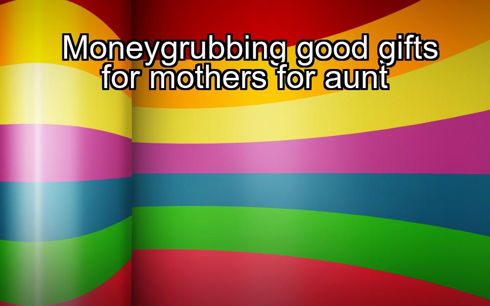 moneygrubbing-good-gifts-for-mothers-for-aunt-1737445533-1