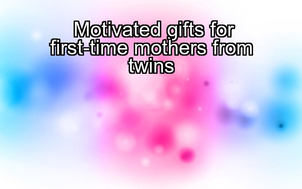 motivated-gifts-for-first-time-mothers-from-twins-1737458140-1