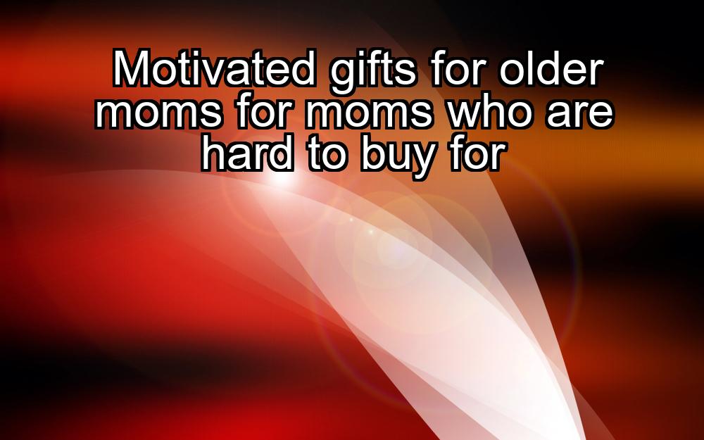 motivated-gifts-for-older-moms-for-moms-who-are-hard-to-buy-for-1737430044-1