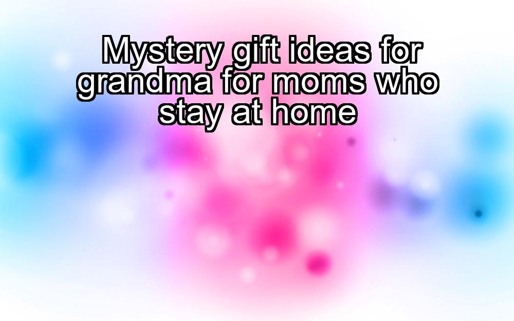 mystery-gift-ideas-for-grandma-for-moms-who-stay-at-home-1737356114-1