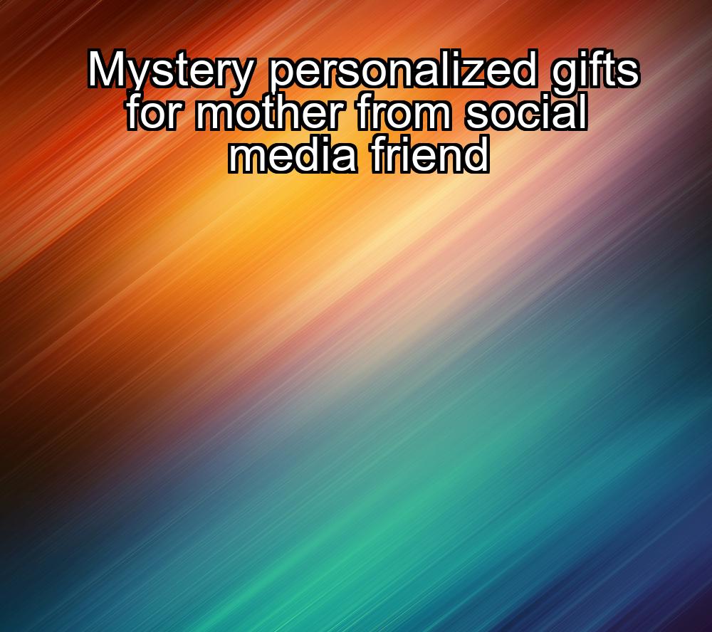 mystery-personalized-gifts-for-mother-from-social-media-friend-1737456949-1