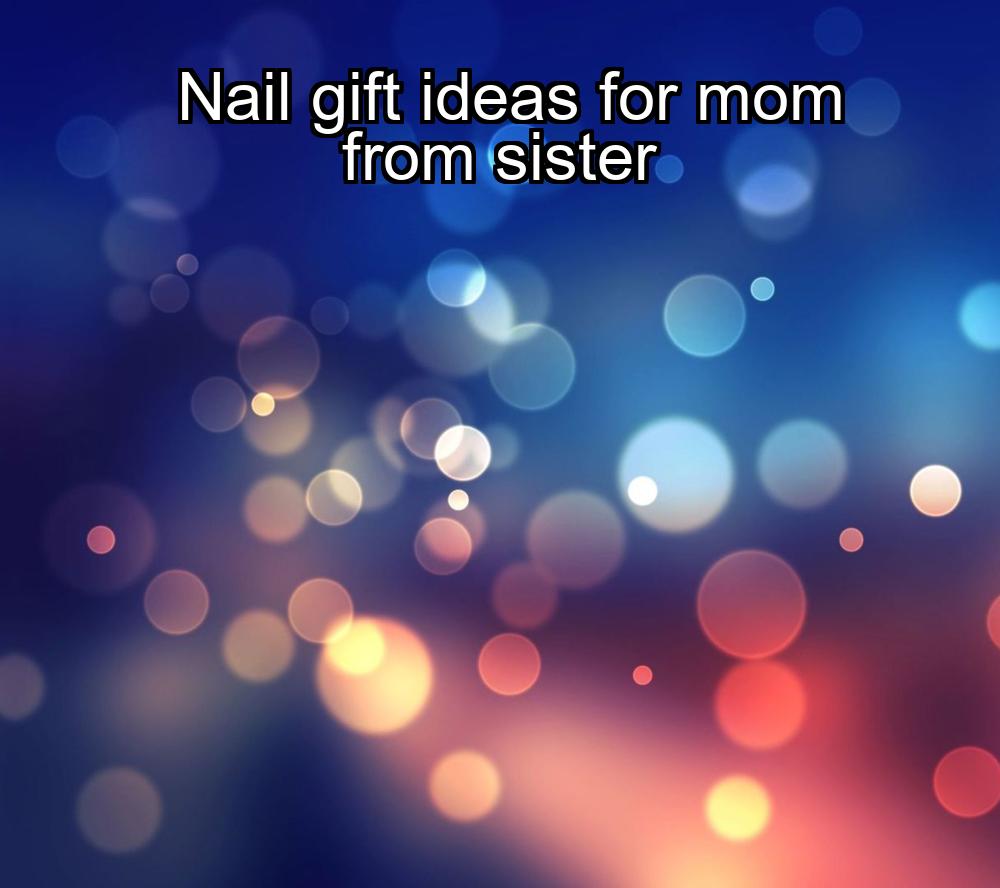 nail-gift-ideas-for-mom-from-sister-1737385640-1