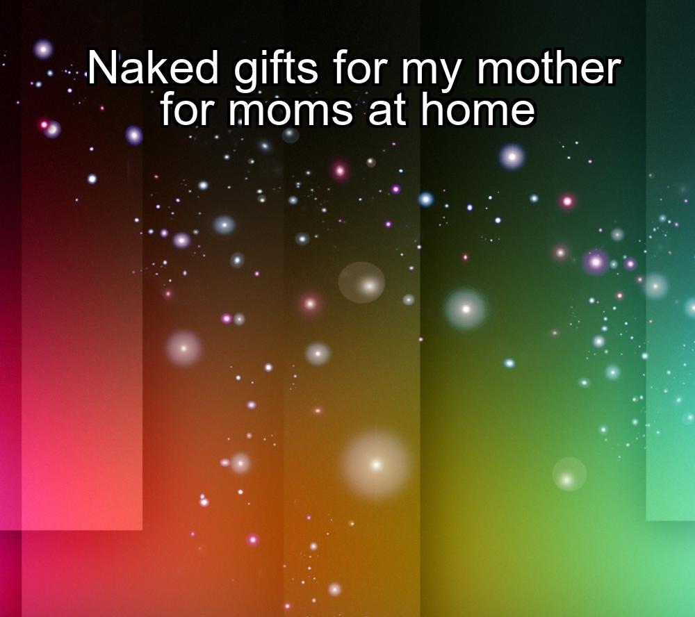 naked-gifts-for-my-mother-for-moms-at-home-1737366943-1