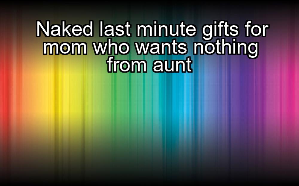 naked-last-minute-gifts-for-mom-who-wants-nothing-from-aunt-1737390920-1