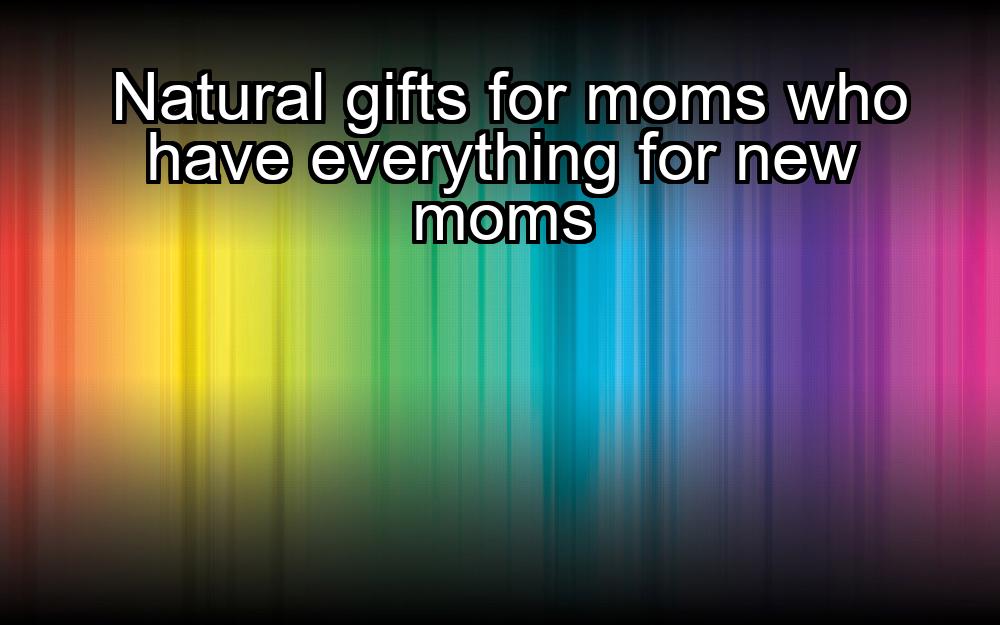 natural-gifts-for-moms-who-have-everything-for-new-moms-1737462026-1