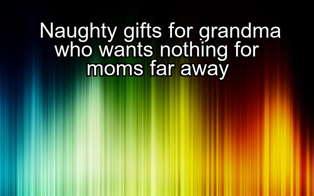 naughty-gifts-for-grandma-who-wants-nothing-for-moms-far-away-1737397101-1