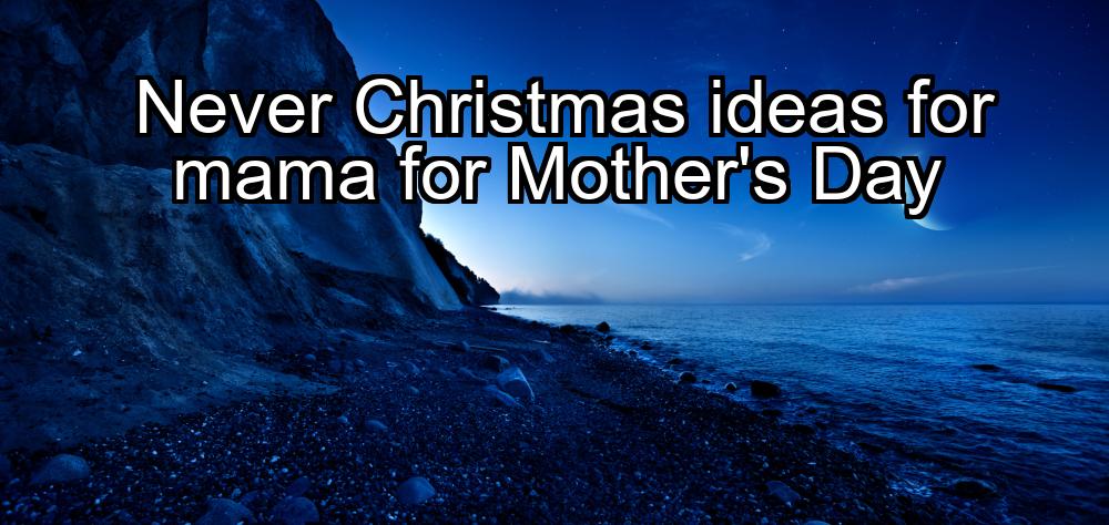 never-christmas-ideas-for-mama-for-mothers-day-1737421234-1